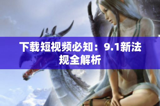 下载短视频必知：9.1新法规全解析