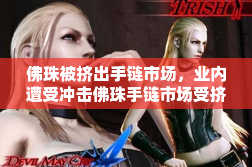 佛珠被挤出手链市场，业内遭受冲击佛珠手链市场受挤压，业内遭遇打击