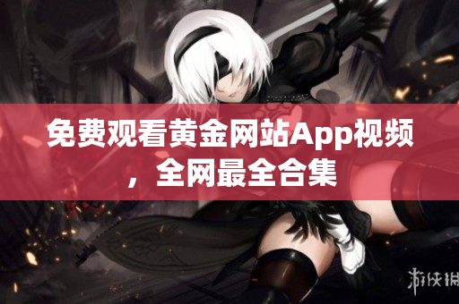 免费观看黄金网站App视频，全网最全合集