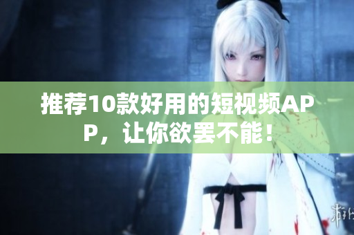推荐10款好用的短视频APP，让你欲罢不能！