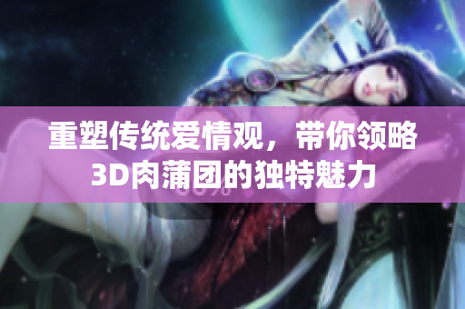 重塑传统爱情观，带你领略3D肉蒲团的独特魅力