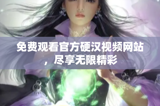 免费观看官方硬汉视频网站，尽享无限精彩