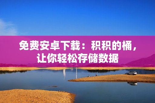 免费安卓下载：积积的桶，让你轻松存储数据
