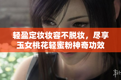 轻盈定妆妆容不脱妆，尽享玉女桃花轻蜜粉神奇功效
