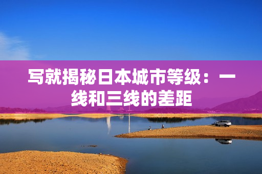 写就揭秘日本城市等级：一线和三线的差距