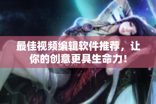 最佳视频编辑软件推荐，让你的创意更具生命力！