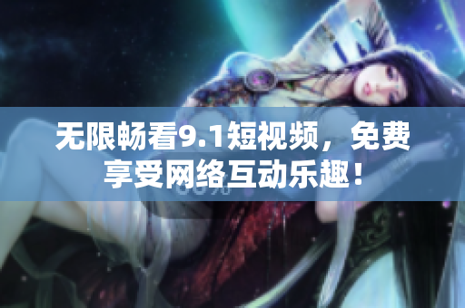 无限畅看9.1短视频，免费享受网络互动乐趣！