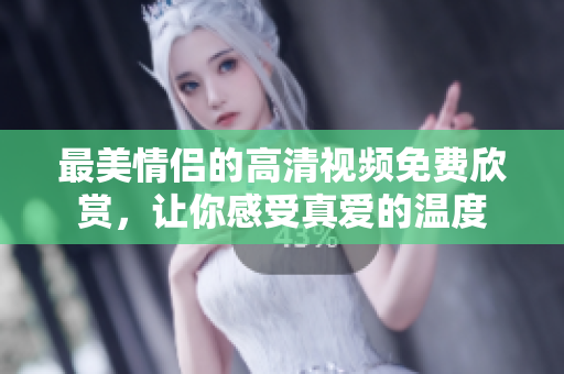 最美情侣的高清视频免费欣赏，让你感受真爱的温度