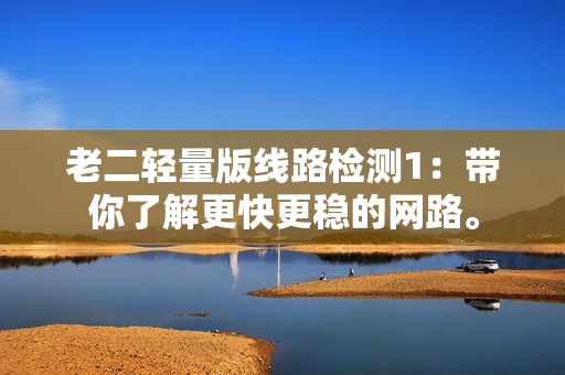 老二轻量版线路检测1：带你了解更快更稳的网路。