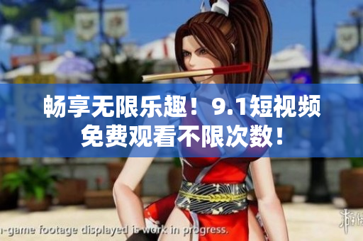 畅享无限乐趣！9.1短视频免费观看不限次数！