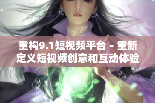 重构9.1短视频平台 – 重新定义短视频创意和互动体验