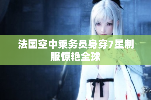 法国空中乘务员身穿7星制服惊艳全球