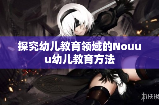探究幼儿教育领域的Nouuu幼儿教育方法