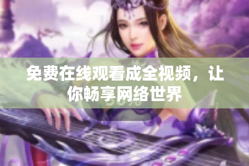 免费在线观看成全视频，让你畅享网络世界