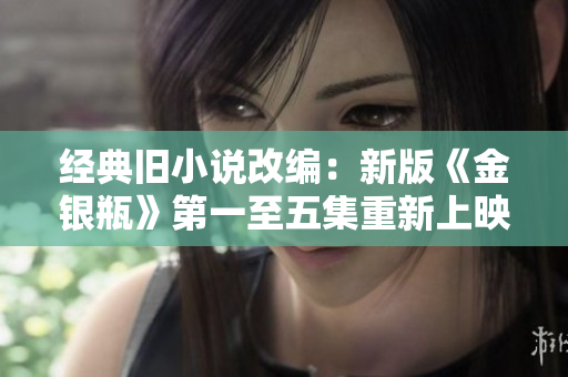 经典旧小说改编：新版《金银瓶》第一至五集重新上映