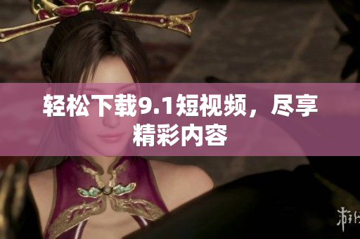 轻松下载9.1短视频，尽享精彩内容