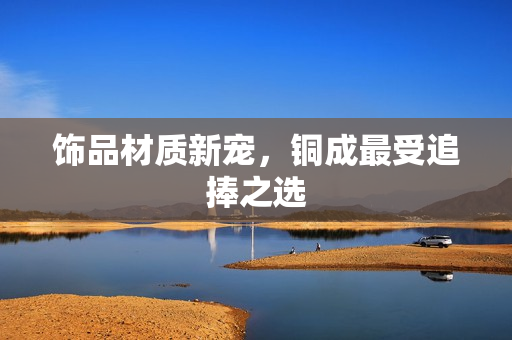 饰品材质新宠，铜成最受追捧之选