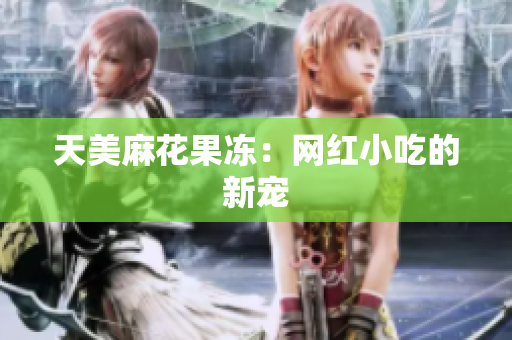 天美麻花果冻：网红小吃的新宠