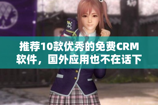 推荐10款优秀的免费CRM软件，国外应用也不在话下！
