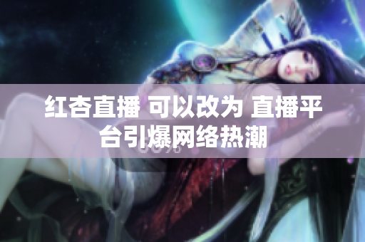 红杏直播 可以改为 直播平台引爆网络热潮