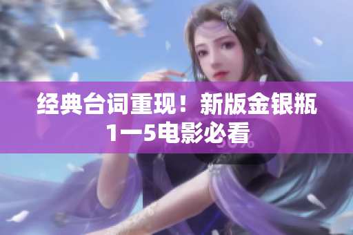 经典台词重现！新版金银瓶1一5电影必看