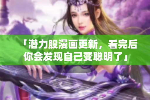 「潜力股漫画更新，看完后你会发现自己变聪明了」