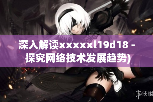 深入解读xxxxxl19d18 - 探究网络技术发展趋势)