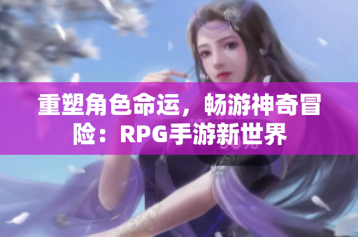 重塑角色命运，畅游神奇冒险：RPG手游新世界