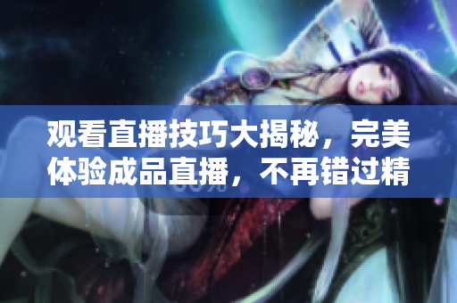 观看直播技巧大揭秘，完美体验成品直播，不再错过精彩内容