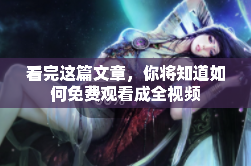 看完这篇文章，你将知道如何免费观看成全视频