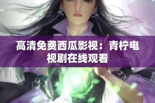 高清免费西瓜影视：青柠电视剧在线观看