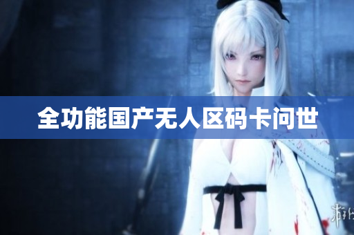 全功能国产无人区码卡问世