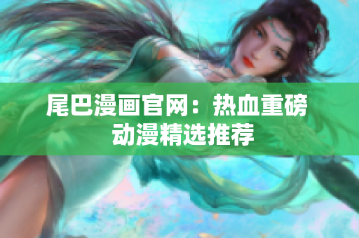 尾巴漫画官网：热血重磅  动漫精选推荐