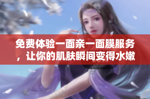 免费体验一面亲一面膜服务，让你的肌肤瞬间变得水嫩有光
