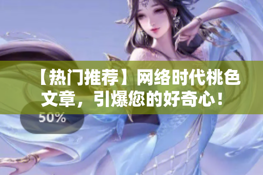 【热门推荐】网络时代桃色文章，引爆您的好奇心！