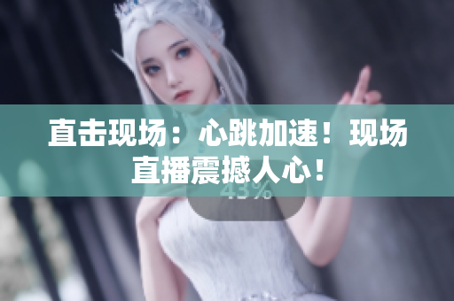 直击现场：心跳加速！现场直播震撼人心！