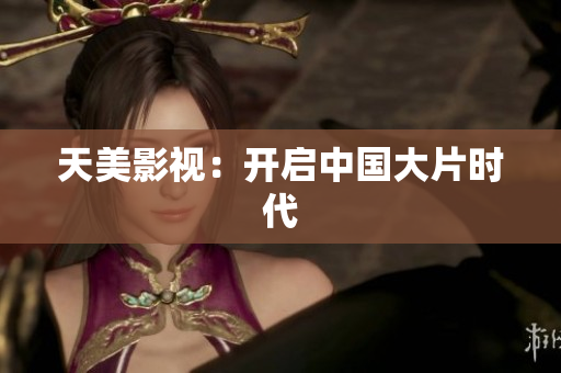 天美影视：开启中国大片时代