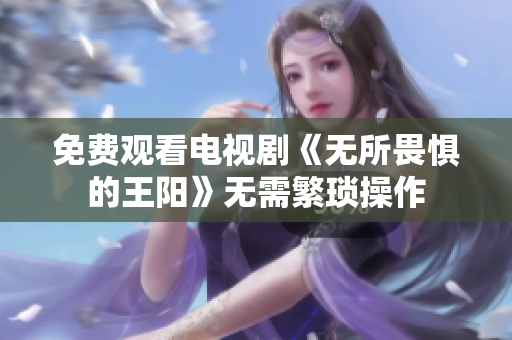 免费观看电视剧《无所畏惧的王阳》无需繁琐操作