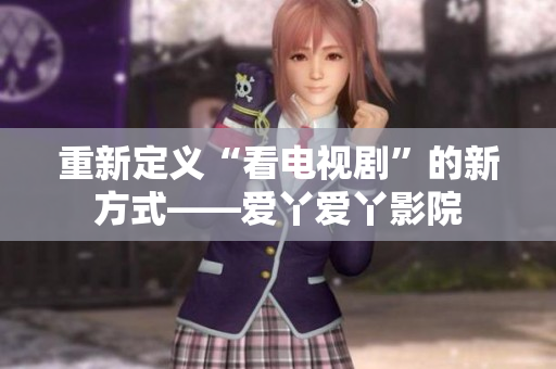 重新定义“看电视剧”的新方式——爱丫爱丫影院