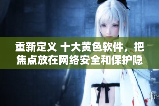 重新定义 十大黄色软件，把焦点放在网络安全和保护隐私上