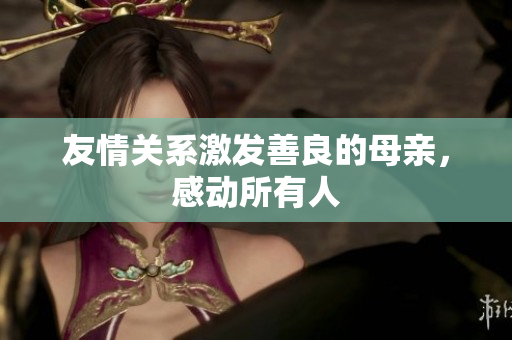 友情关系激发善良的母亲，感动所有人
