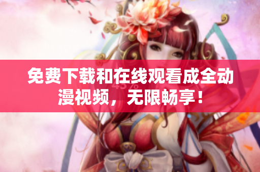 免费下载和在线观看成全动漫视频，无限畅享！