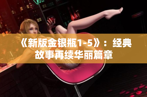《新版金银瓶1-5》：经典故事再续华丽篇章