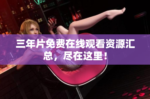 三年片免费在线观看资源汇总，尽在这里！