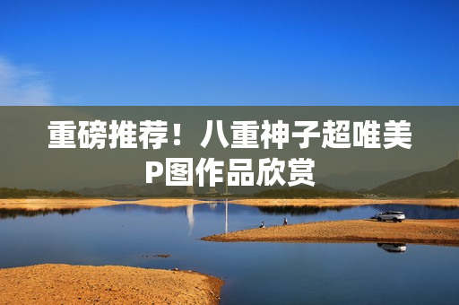 重磅推荐！八重神子超唯美P图作品欣赏