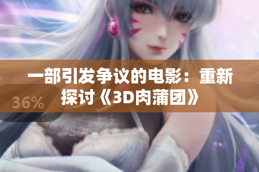 一部引发争议的电影：重新探讨《3D肉蒲团》