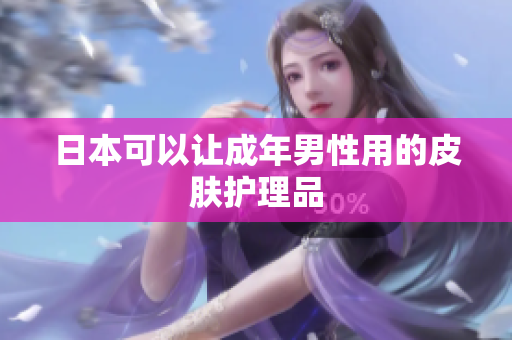 日本可以让成年男性用的皮肤护理品