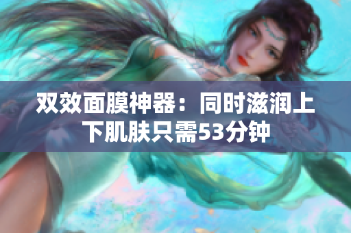 双效面膜神器：同时滋润上下肌肤只需53分钟