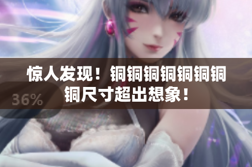 惊人发现！铜铜铜铜铜铜铜铜尺寸超出想象！