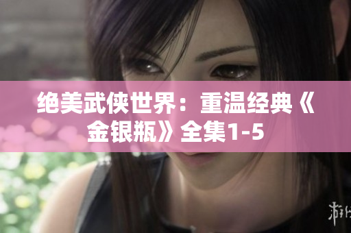 绝美武侠世界：重温经典《金银瓶》全集1-5